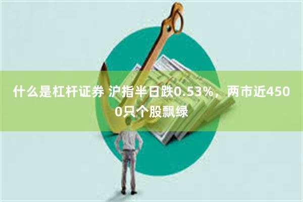 什么是杠杆证券 沪指半日跌0.53%，两市近4500只个股飘绿