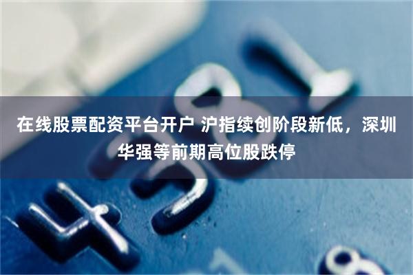 在线股票配资平台开户 沪指续创阶段新低，深圳华强等前期高位股跌停