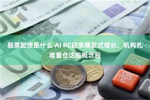 股票配债是什么 AI PC迎来爆发式增长，机构扎堆重仓这些概念股