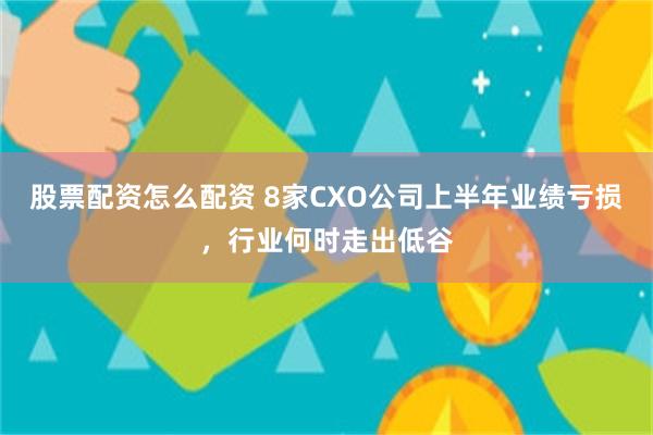 股票配资怎么配资 8家CXO公司上半年业绩亏损，行业何时走出低谷