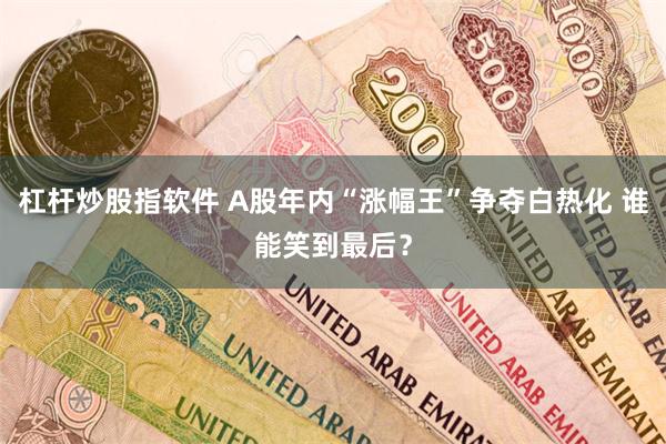 杠杆炒股指软件 A股年内“涨幅王”争夺白热化 谁能笑到最后？