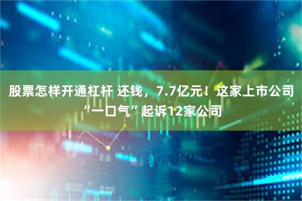 股票怎样开通杠杆 还钱，7.7亿元！这家上市公司“一口气”起诉12家公司