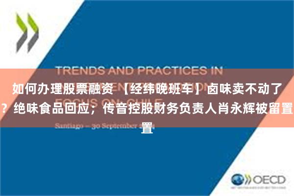 如何办理股票融资 【经纬晚班车】卤味卖不动了？绝味食品回应；传音控股财务负责人肖永辉被留置