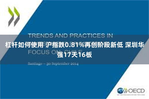 杠杆如何使用 沪指跌0.81%再创阶段新低 深圳华强17天16板