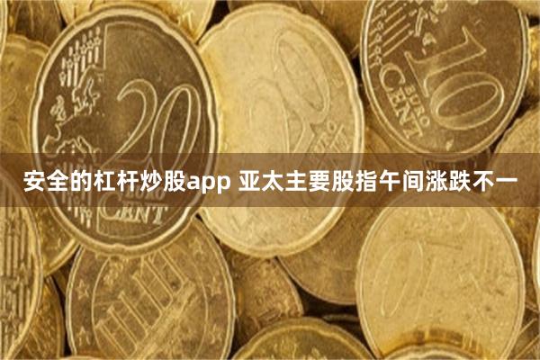 安全的杠杆炒股app 亚太主要股指午间涨跌不一