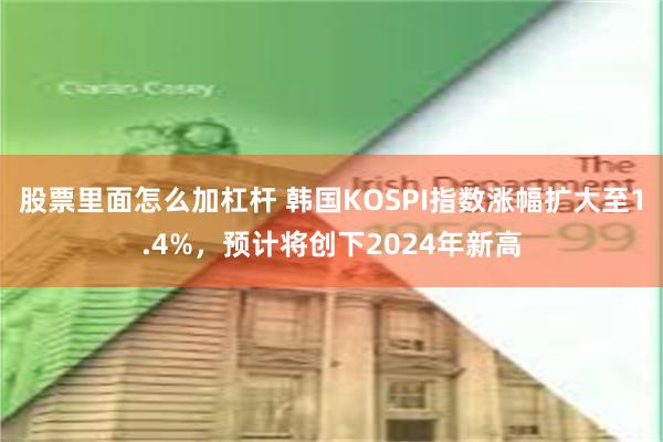 股票里面怎么加杠杆 韩国KOSPI指数涨幅扩大至1.4%，预计将创下2024年新高