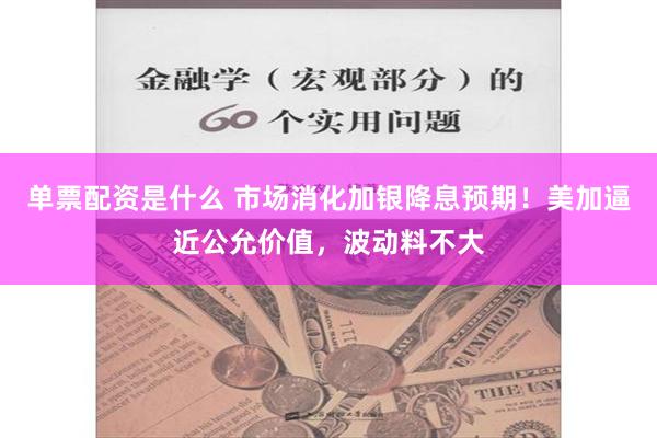 单票配资是什么 市场消化加银降息预期！美加逼近公允价值，波动料不大