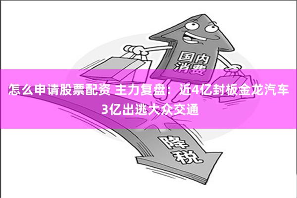 怎么申请股票配资 主力复盘：近4亿封板金龙汽车 3亿出逃大众交通