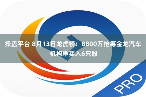 操盘平台 8月13日龙虎榜：8800万抢筹金龙汽车 机构净买入6只股