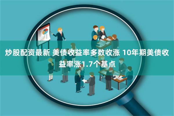 炒股配资最新 美债收益率多数收涨 10年期美债收益率涨1.7个基点