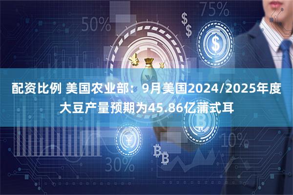 配资比例 美国农业部：9月美国2024/2025年度大豆产量预期为45.86亿蒲式耳