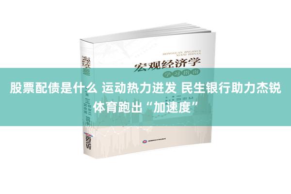 股票配债是什么 运动热力迸发 民生银行助力杰锐体育跑出“加速度”