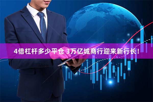 4倍杠杆多少平仓 3万亿城商行迎来新行长！