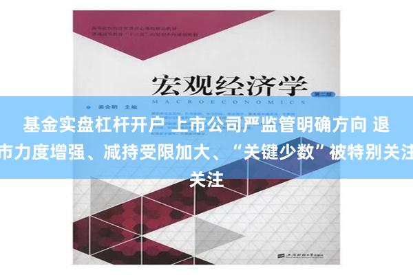 基金实盘杠杆开户 上市公司严监管明确方向 退市力度增强、减持受限加大、“关键少数”被特别关注