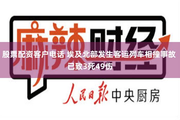 股票配资客户电话 埃及北部发生客运列车相撞事故 已致3死49伤