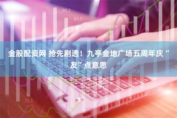 金股配资网 抢先剧透！九亭金地广场五周年庆“友”点意思