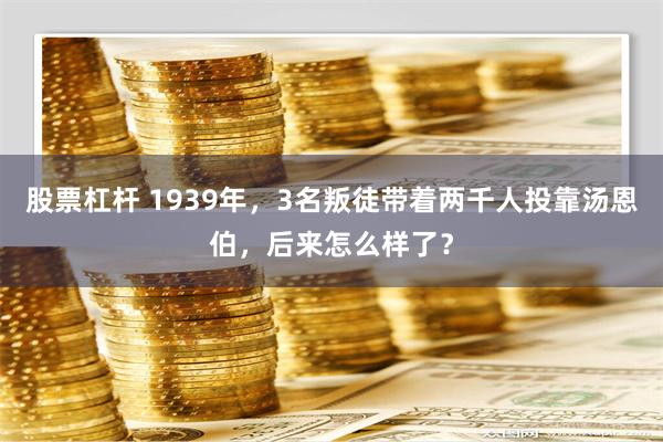 股票杠杆 1939年，3名叛徒带着两千人投靠汤恩伯，后来怎么样了？