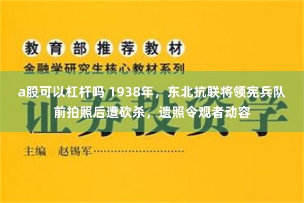 a股可以杠杆吗 1938年，东北抗联将领宪兵队前拍照后遭砍杀，遗照令观者动容