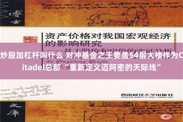 炒股加杠杆叫什么 对冲基金之王要盖54层大楼作为Citadel总部 “重新定义迈阿密的天际线”