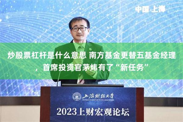 炒股票杠杆是什么意思 南方基金更替五基金经理，首席投资官茅炜有了“新任务”