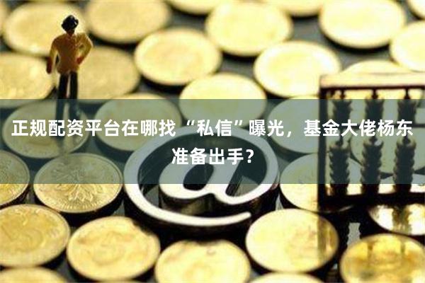 正规配资平台在哪找 “私信”曝光，基金大佬杨东准备出手？