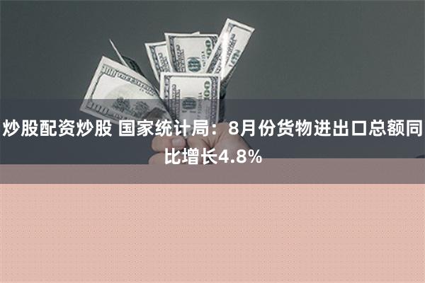 炒股配资炒股 国家统计局：8月份货物进出口总额同比增长4.8%