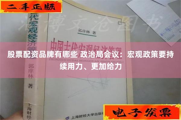 股票配资品牌有哪些 政治局会议：宏观政策要持续用力、更加给力