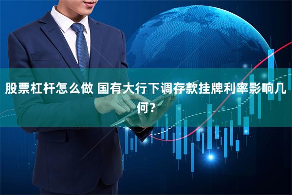 股票杠杆怎么做 国有大行下调存款挂牌利率影响几何？