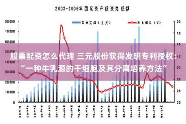 股票配资怎么代理 三元股份获得发明专利授权：“一种牛乳源的干细胞及其分离培养方法”