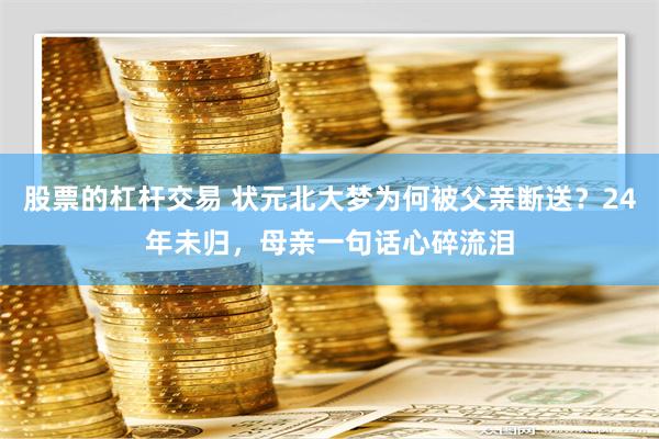 股票的杠杆交易 状元北大梦为何被父亲断送？24年未归，母亲一句话心碎流泪