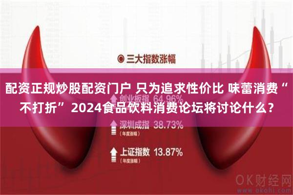 配资正规炒股配资门户 只为追求性价比 味蕾消费“不打折” 2024食品饮料消费论坛将讨论什么？