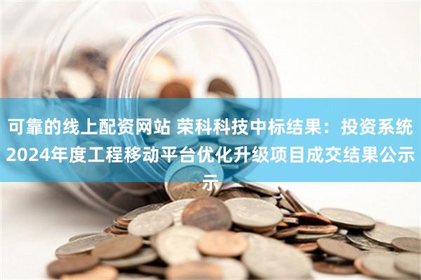 可靠的线上配资网站 荣科科技中标结果：投资系统2024年度工程移动平台优化升级项目成交结果公示