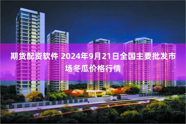 期货配资软件 2024年9月21日全国主要批发市场冬瓜价格行情