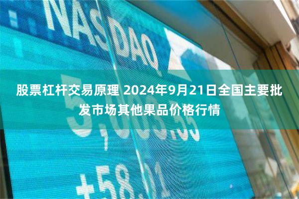 股票杠杆交易原理 2024年9月21日全国主要批发市场其他果品价格行情