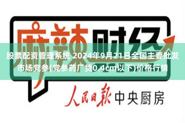 股票配资管理系统 2024年9月21日全国主要批发市场党参(党参药厂货0.4cm以下)价格行情