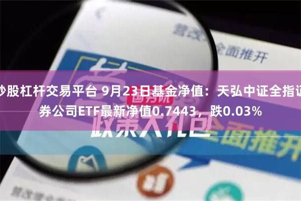 炒股杠杆交易平台 9月23日基金净值：天弘中证全指证券公司ETF最新净值0.7443，跌0.03%