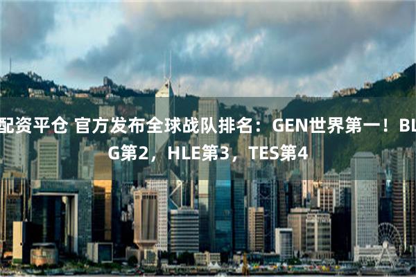 配资平仓 官方发布全球战队排名：GEN世界第一！BLG第2，HLE第3，TES第4