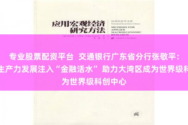 专业股票配资平台  交通银行广东省分行张敬平：为新质生产力发展注入“金融活水” 助力大湾区成为世界级科创中心