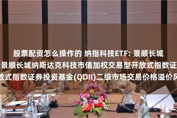 股票配资怎么操作的 纳指科技ETF: 景顺长城基金管理有限公司关于景顺长城纳斯达克科技市值加权交易型开放式指数证券投资基金(QDII)二级市场交易价格溢价风险提示公告