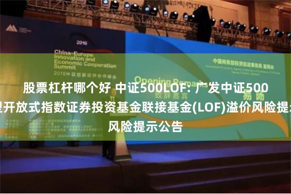 股票杠杆哪个好 中证500LOF: 广发中证500交易型开放式指数证券投资基金联接基金(LOF)溢价风险提示公告