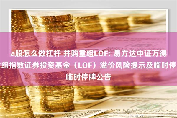 a股怎么做杠杆 并购重组LOF: 易方达中证万得并购重组指数证券投资基金（LOF）溢价风险提示及临时停牌公告