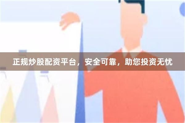 正规炒股配资平台，安全可靠，助您投资无忧