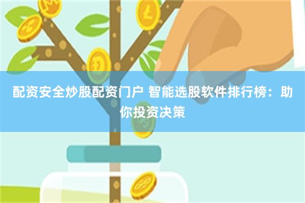 配资安全炒股配资门户 智能选股软件排行榜：助你投资决策