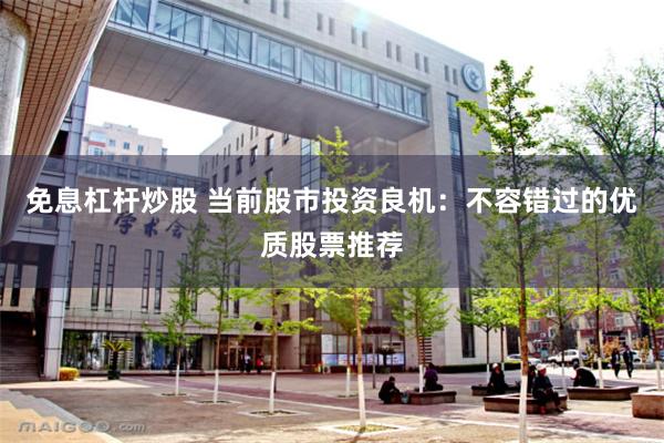 免息杠杆炒股 当前股市投资良机：不容错过的优质股票推荐