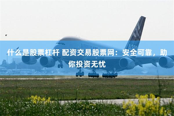 什么是股票杠杆 配资交易股票网：安全可靠，助你投资无忧