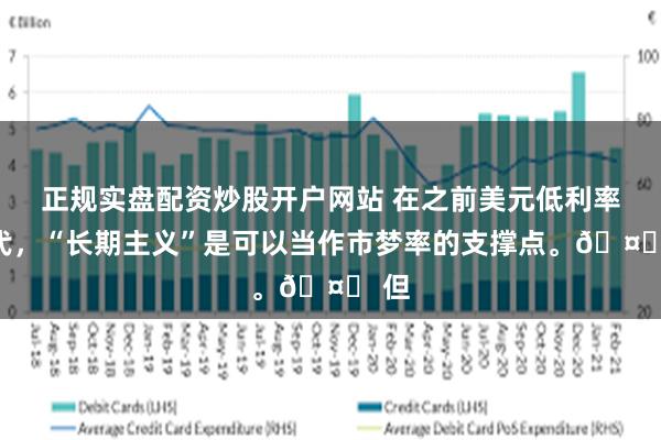 正规实盘配资炒股开户网站 在之前美元低利率时代，“长期主义”是可以当作市梦率的支撑点。🤔 但