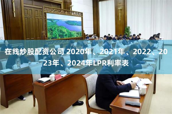 在线炒股配资公司 2020年、2021年、2022、2023年、2024年LPR利率表