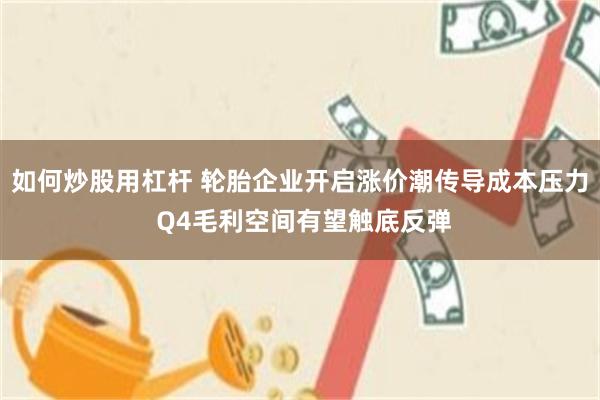 如何炒股用杠杆 轮胎企业开启涨价潮传导成本压力 Q4毛利空间有望触底反弹