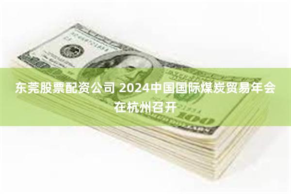 东莞股票配资公司 2024中国国际煤炭贸易年会在杭州召开