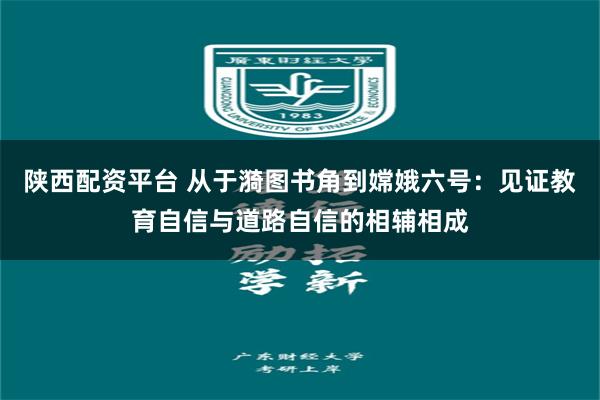 陕西配资平台 从于漪图书角到嫦娥六号：见证教育自信与道路自信的相辅相成